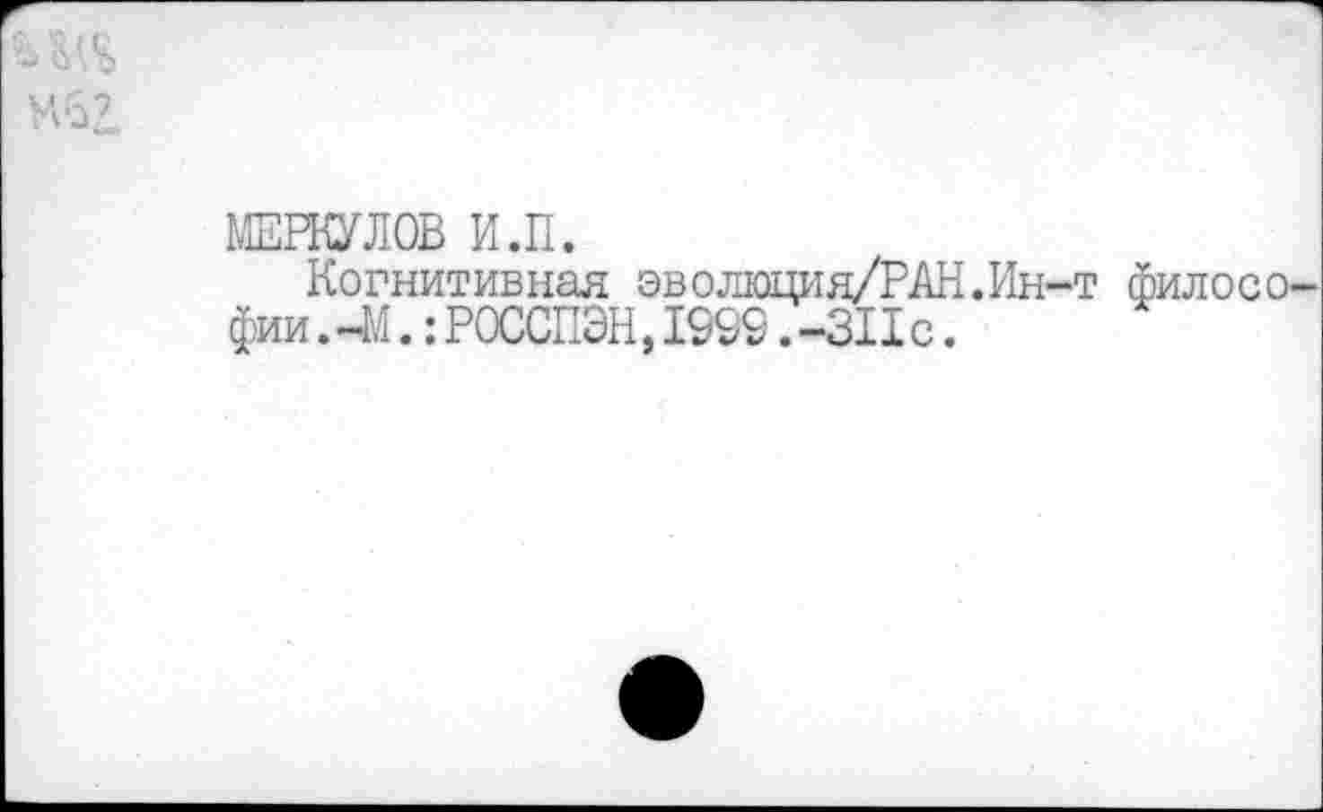 ﻿М62.
МЕРКУЛОВ И.П.
Когнитивная эволюция/РАН.Ин-т филосО' фии. -М.: РОССПЭН, 1999 .-311с.